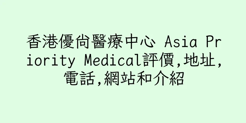 香港優尚醫療中心 Asia Priority Medical評價,地址,電話,網站和介紹