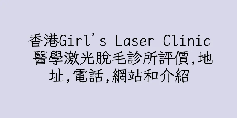 香港Girl’s Laser Clinic 醫學激光脫毛診所評價,地址,電話,網站和介紹