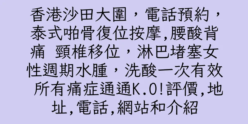 香港沙田大圍，電話預約，泰式啪骨復位按摩,腰酸背痛 頸椎移位，淋巴堵塞女性週期水腫，洗酸一次有效 所有痛症通通K.O!評價,地址,電話,網站和介紹