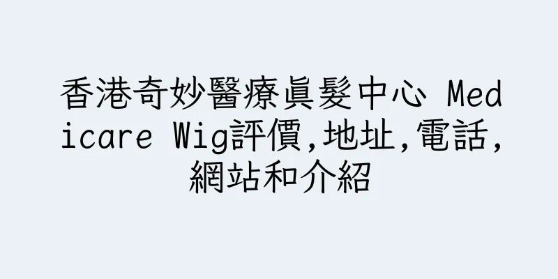 香港奇妙醫療真髮中心 Medicare Wig評價,地址,電話,網站和介紹