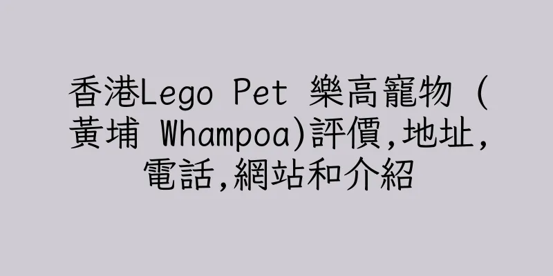香港Lego Pet 樂高寵物 (黃埔 Whampoa)評價,地址,電話,網站和介紹