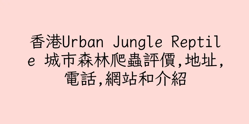 香港Urban Jungle Reptile 城市森林爬蟲評價,地址,電話,網站和介紹