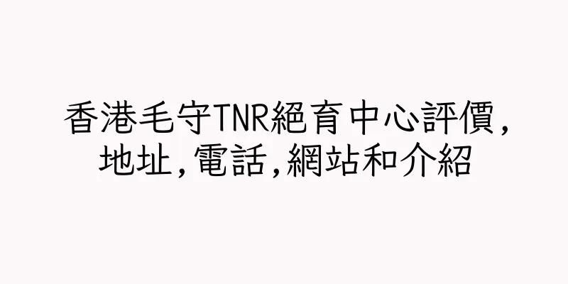 香港毛守TNR絕育中心評價,地址,電話,網站和介紹