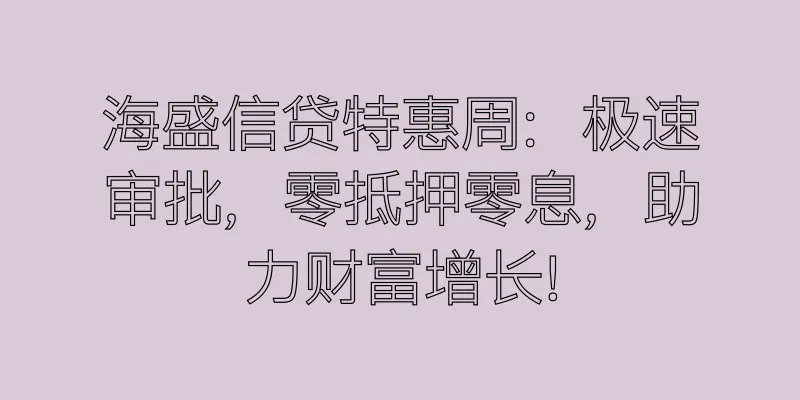 香港海盛信贷特惠周：极速审批，零抵押零息，助力财富增长！