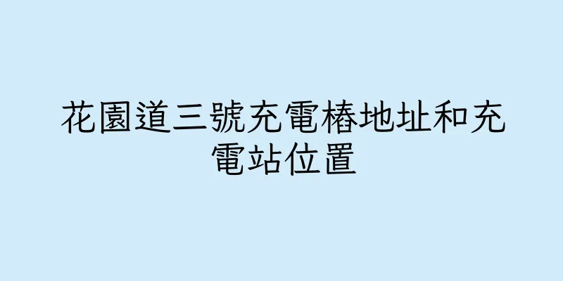 香港花園道三號充電樁地址和充電站位置
