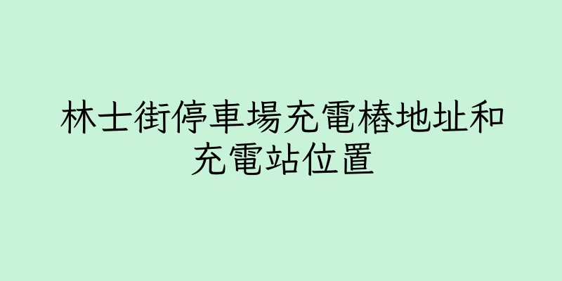香港林士街停車場充電樁地址和充電站位置
