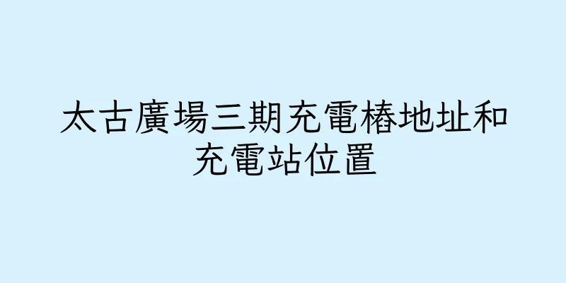 香港太古廣場三期充電樁地址和充電站位置