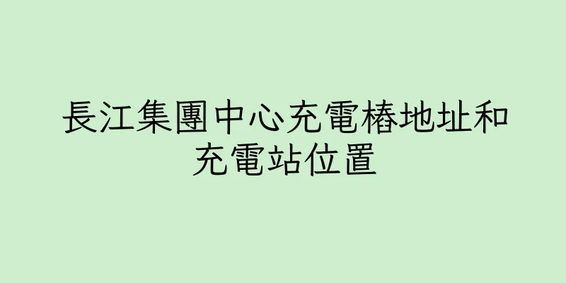 香港長江集團中心充電樁地址和充電站位置