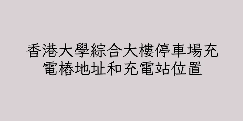 香港大學綜合大樓停車場充電樁地址和充電站位置