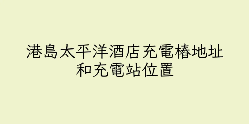 香港港島太平洋酒店充電樁地址和充電站位置