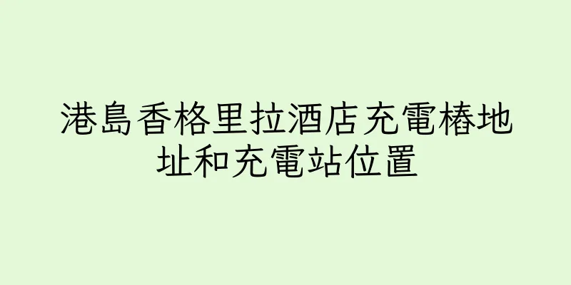 香港港島香格里拉酒店充電樁地址和充電站位置