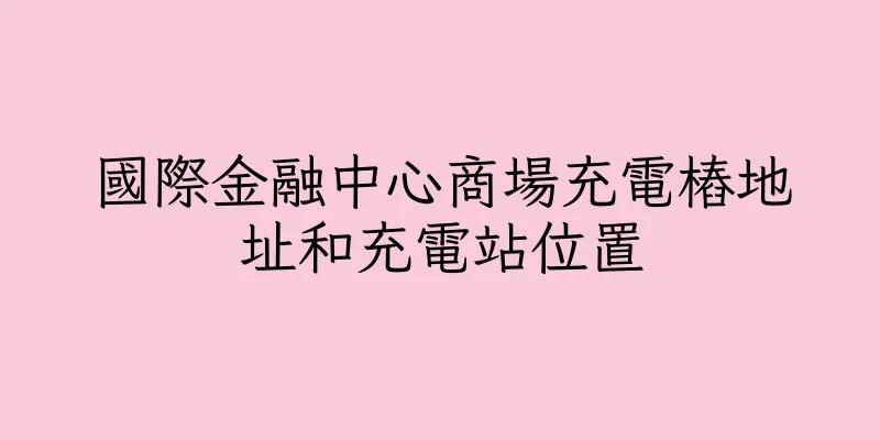 香港國際金融中心商場充電樁地址和充電站位置