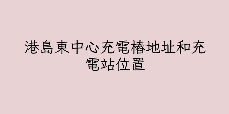 香港港島東中心充電樁地址和充電站位置