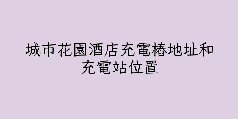 香港城市花園酒店充電樁地址和充電站位置