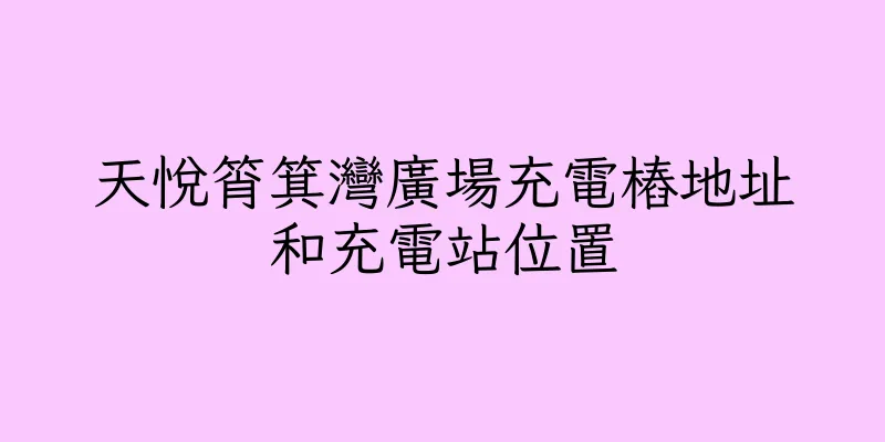 香港天悅筲箕灣廣場充電樁地址和充電站位置