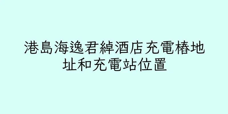 香港港島海逸君綽酒店充電樁地址和充電站位置