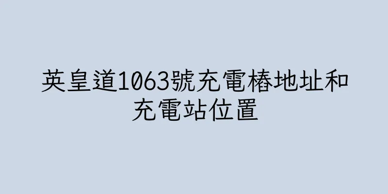 香港英皇道1063號充電樁地址和充電站位置