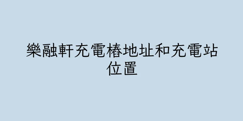 香港樂融軒充電樁地址和充電站位置
