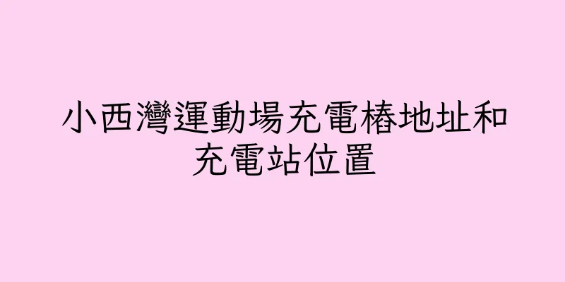 香港小西灣運動場充電樁地址和充電站位置