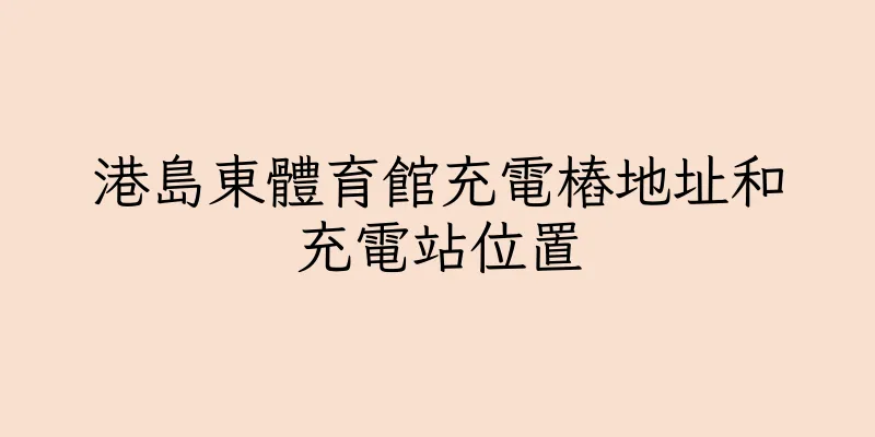 香港港島東體育館充電樁地址和充電站位置