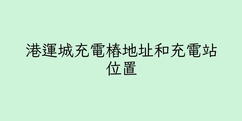 香港港運城充電樁地址和充電站位置