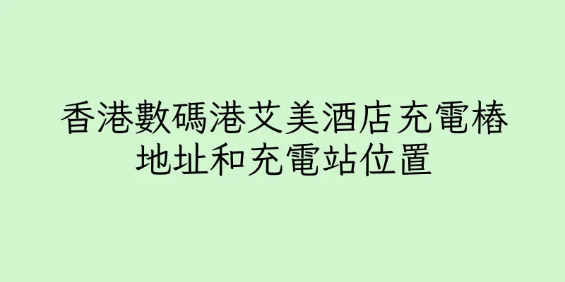 香港數碼港艾美酒店充電樁地址和充電站位置