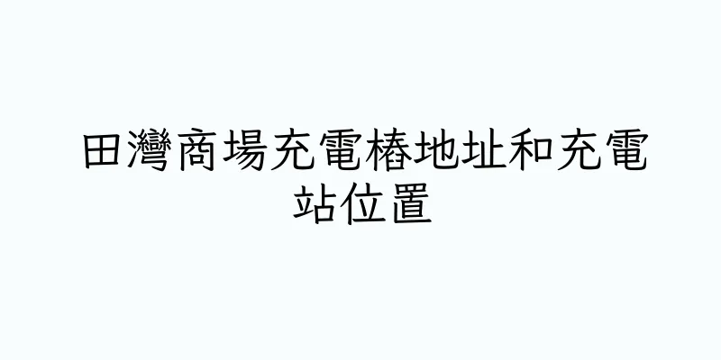 香港田灣商場充電樁地址和充電站位置