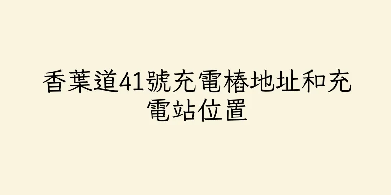 香港香葉道41號充電樁地址和充電站位置