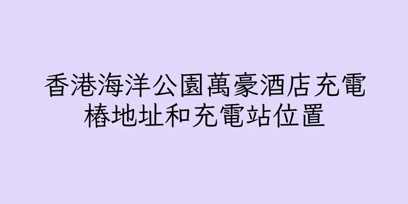 香港海洋公園萬豪酒店充電樁地址和充電站位置