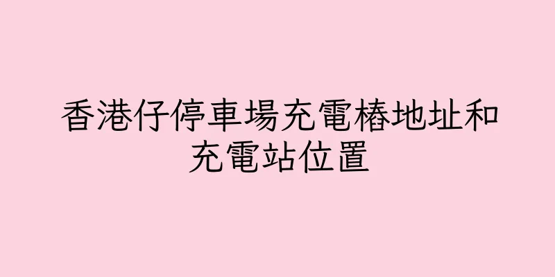 香港仔停車場充電樁地址和充電站位置