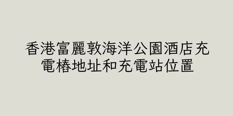 香港富麗敦海洋公園酒店充電樁地址和充電站位置