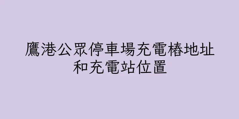 香港鷹港公眾停車場充電樁地址和充電站位置