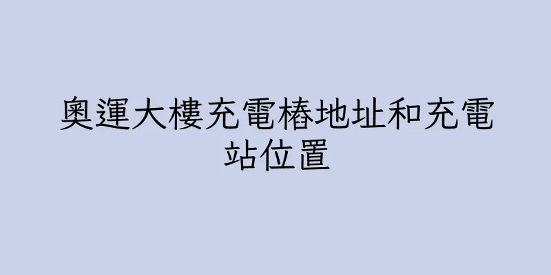 香港奧運大樓充電樁地址和充電站位置