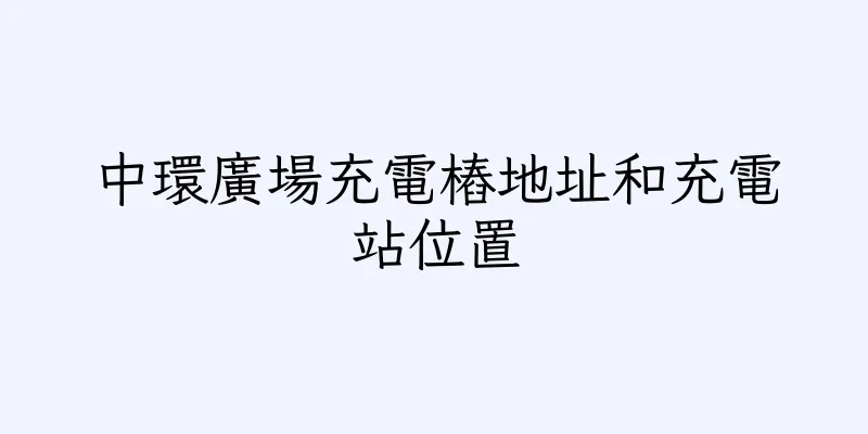 香港中環廣場充電樁地址和充電站位置