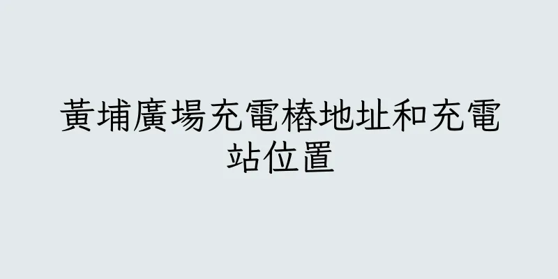 香港黃埔廣場充電樁地址和充電站位置