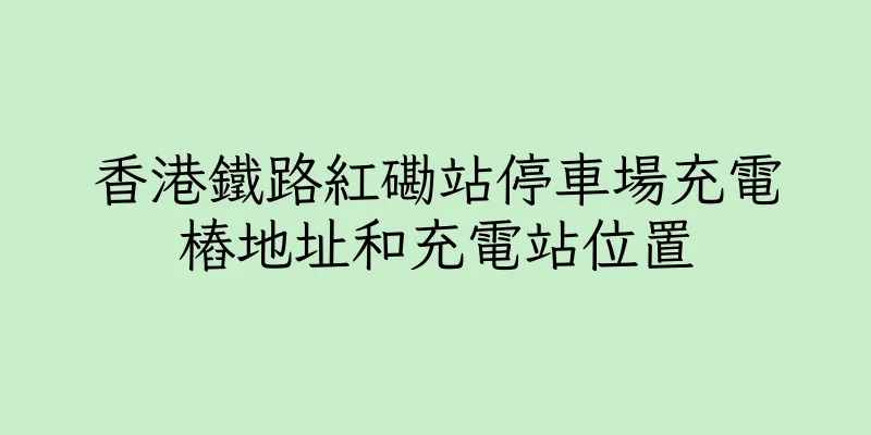 香港鐵路紅磡站停車場充電樁地址和充電站位置