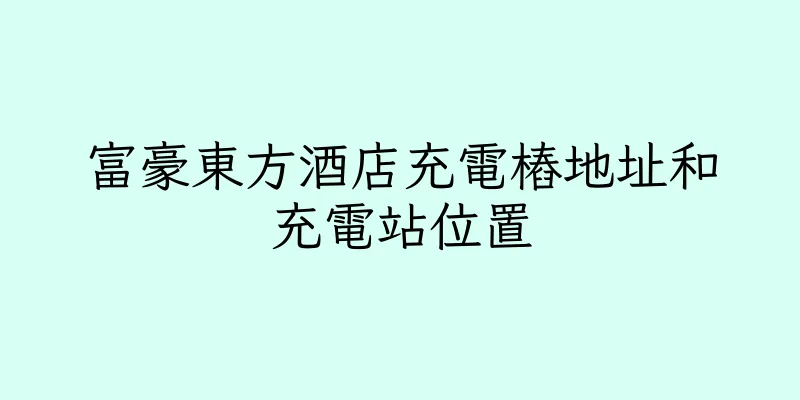 香港富豪東方酒店充電樁地址和充電站位置