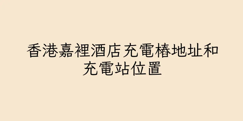 香港嘉裡酒店充電樁地址和充電站位置