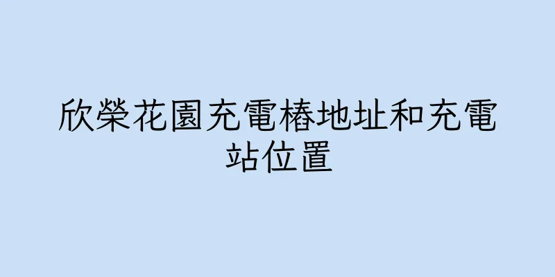 香港欣榮花園充電樁地址和充電站位置