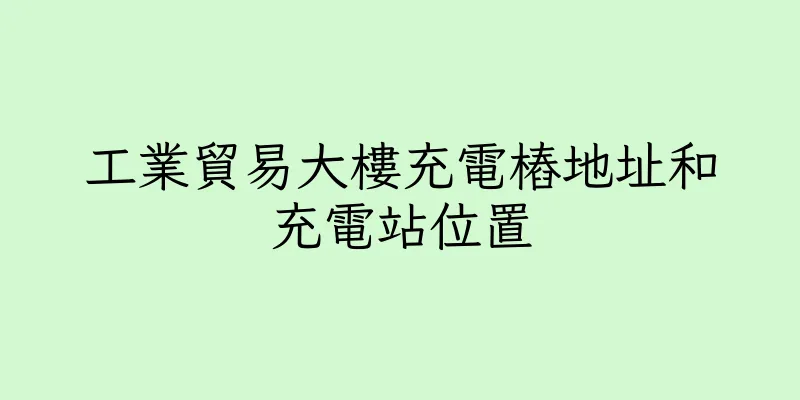 香港工業貿易大樓充電樁地址和充電站位置