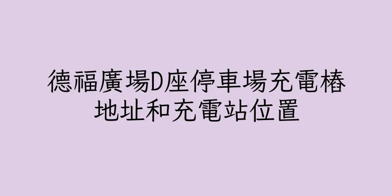 香港德福廣場D座停車場充電樁地址和充電站位置
