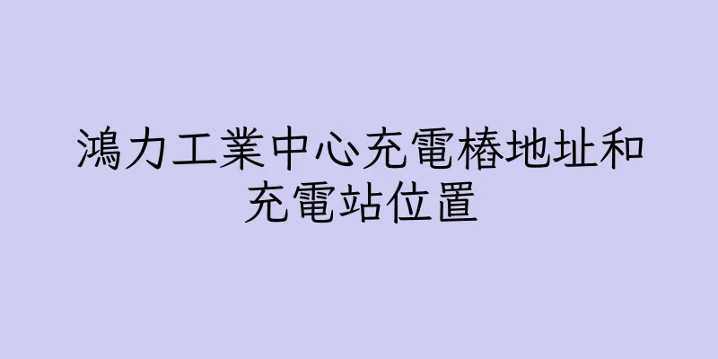 香港鴻力工業中心充電樁地址和充電站位置