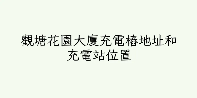 香港觀塘花園大廈充電樁地址和充電站位置