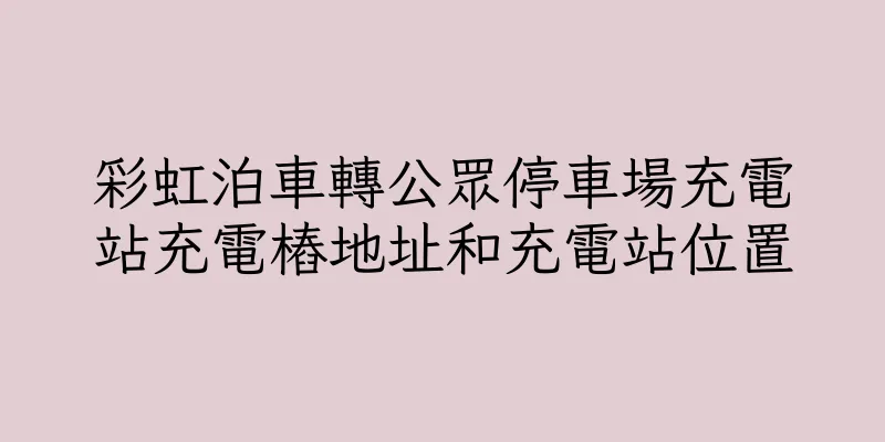 香港彩虹泊車轉公眾停車場充電站充電樁地址和充電站位置