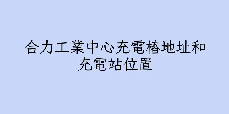 香港合力工業中心充電樁地址和充電站位置