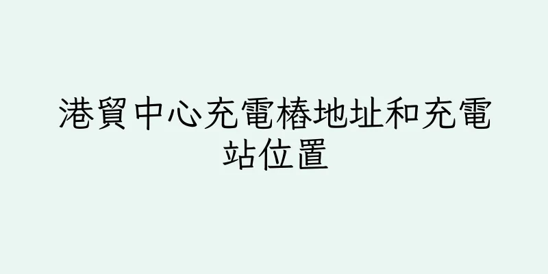 香港港貿中心充電樁地址和充電站位置