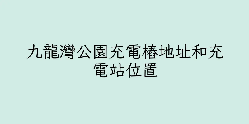 香港九龍灣公園充電樁地址和充電站位置