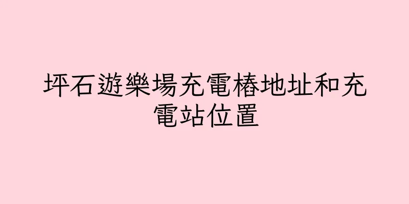 香港坪石遊樂場充電樁地址和充電站位置