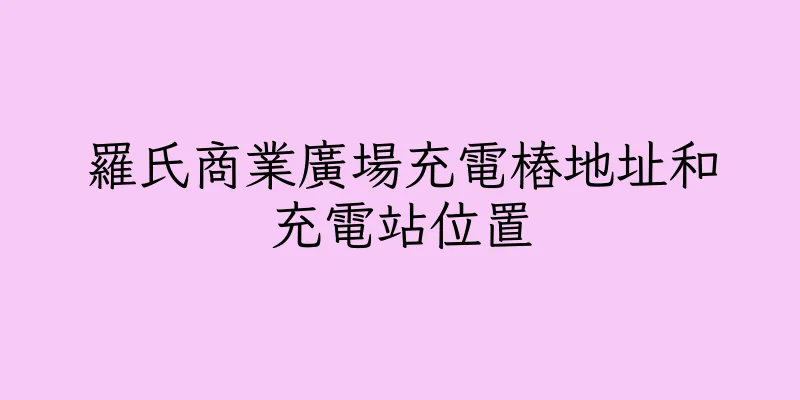 香港羅氏商業廣場充電樁地址和充電站位置