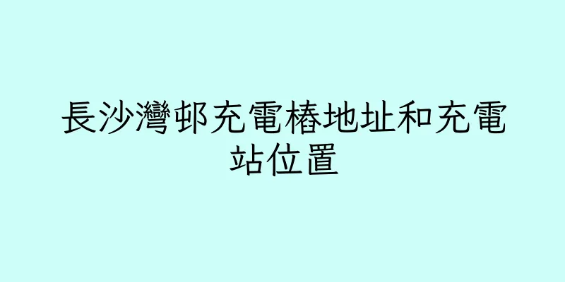 香港長沙灣邨充電樁地址和充電站位置
